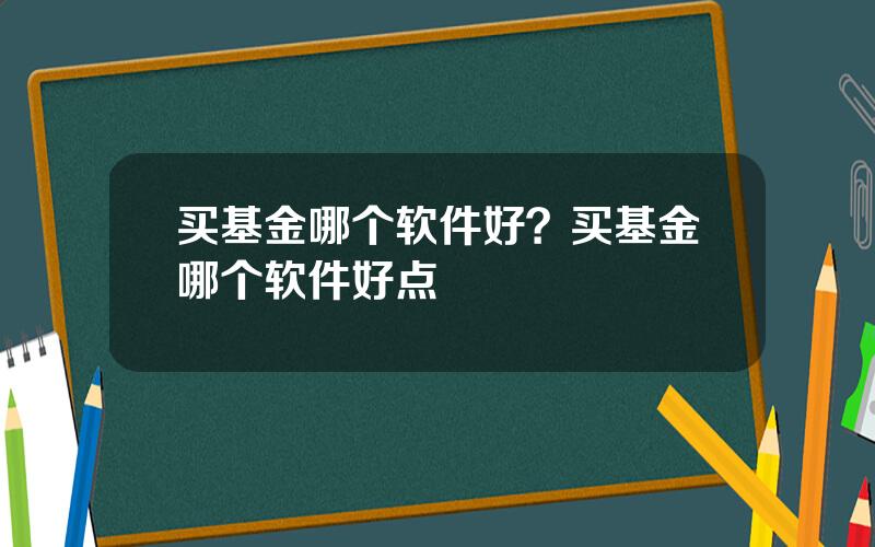 买基金哪个软件好？买基金哪个软件好点