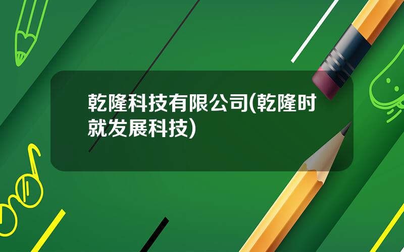 乾隆科技有限公司(乾隆时就发展科技)