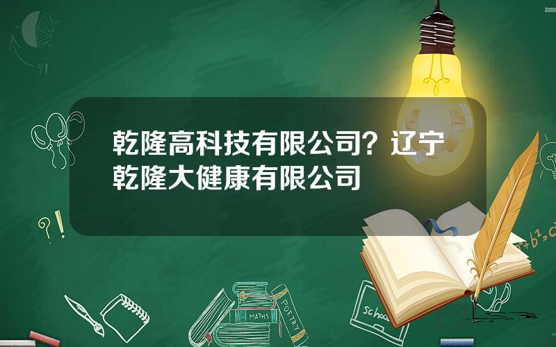 乾隆高科技有限公司？辽宁乾隆大健康有限公司