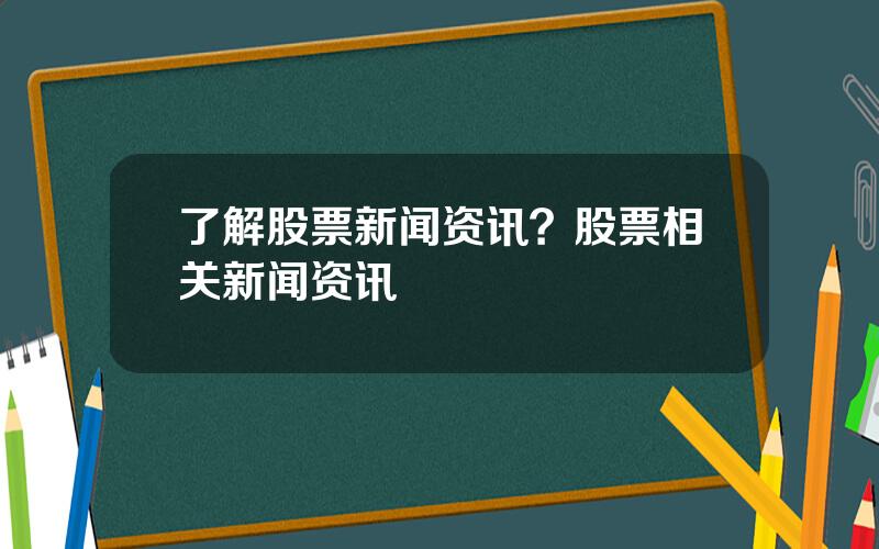 了解股票新闻资讯？股票相关新闻资讯