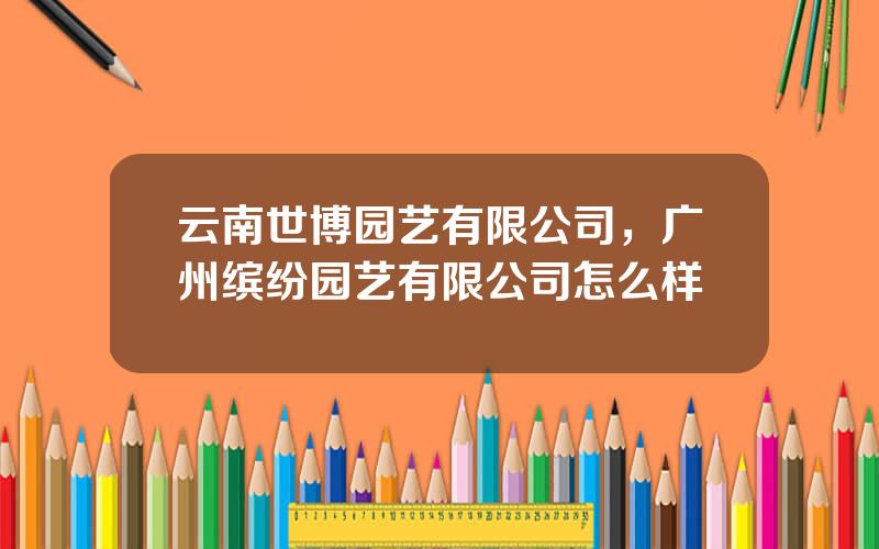 云南世博园艺有限公司，广州缤纷园艺有限公司怎么样