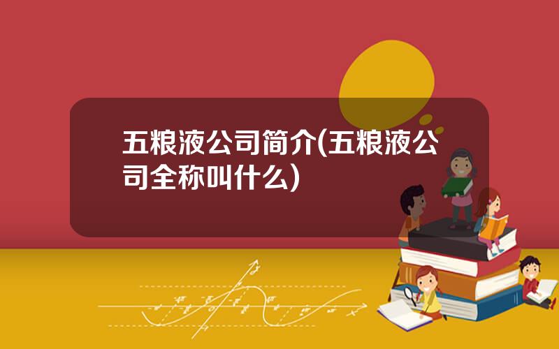 五粮液公司简介(五粮液公司全称叫什么)