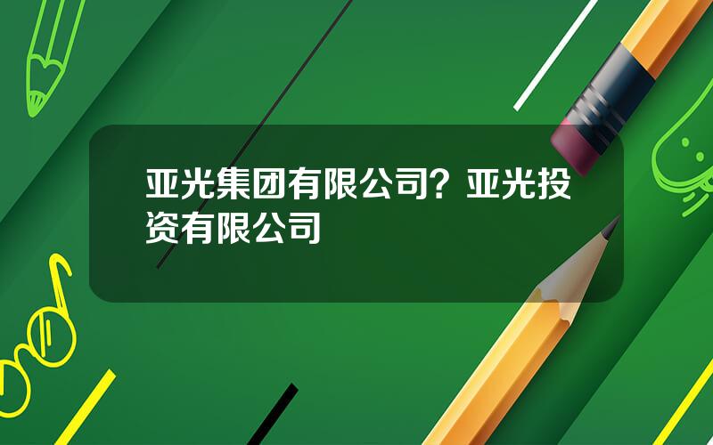 亚光集团有限公司？亚光投资有限公司