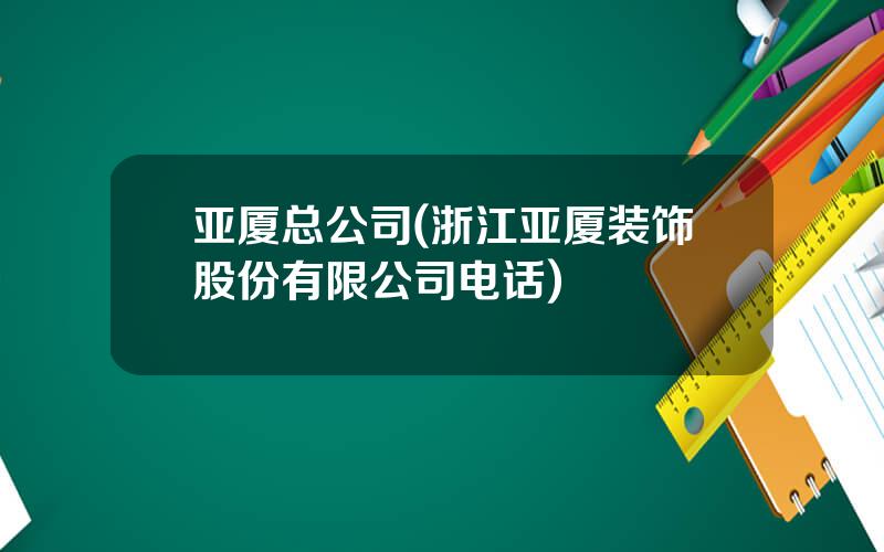 亚厦总公司(浙江亚厦装饰股份有限公司电话)