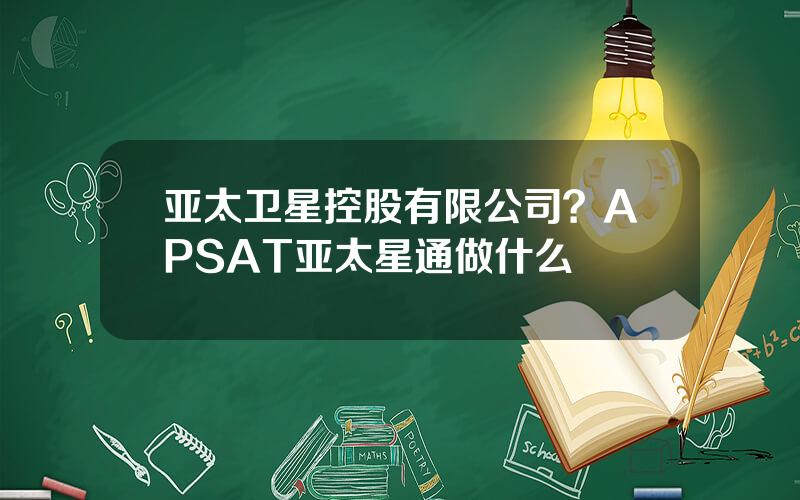 亚太卫星控股有限公司？APSAT亚太星通做什么