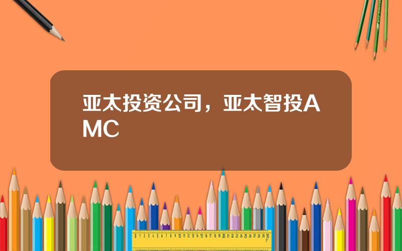 亚太投资公司，亚太智投AMC