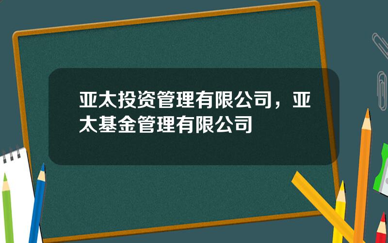 亚太投资管理有限公司，亚太基金管理有限公司