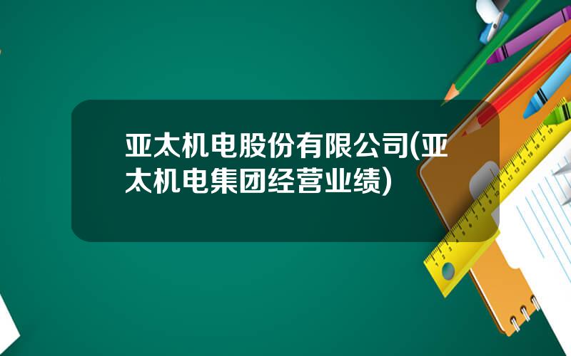 亚太机电股份有限公司(亚太机电集团经营业绩)