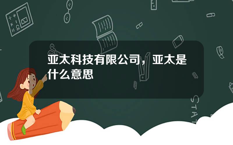 亚太科技有限公司，亚太是什么意思