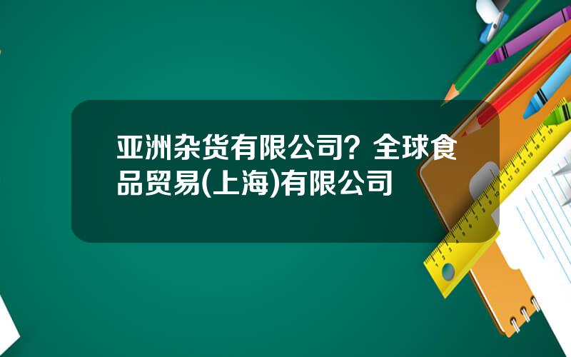 亚洲杂货有限公司？全球食品贸易(上海)有限公司