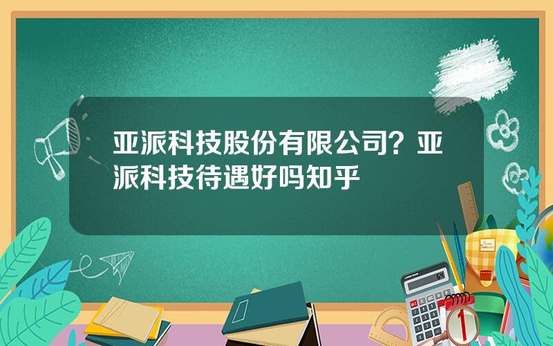亚派科技股份有限公司？亚派科技待遇好吗知乎