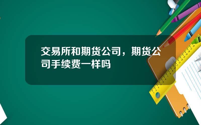 交易所和期货公司，期货公司手续费一样吗