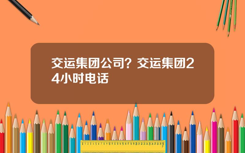 交运集团公司？交运集团24小时电话