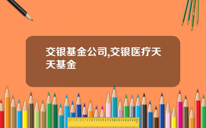 交银基金公司,交银医疗天天基金