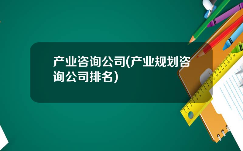 产业咨询公司(产业规划咨询公司排名)