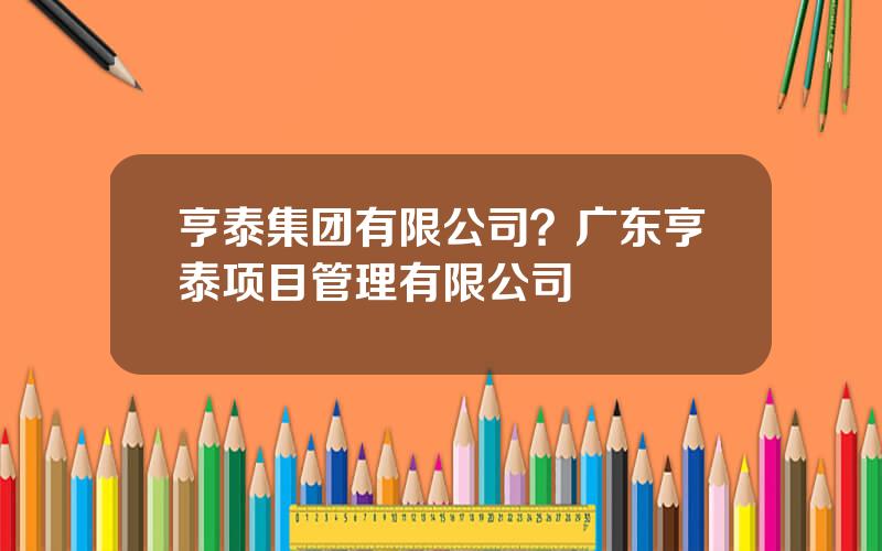 亨泰集团有限公司？广东亨泰项目管理有限公司