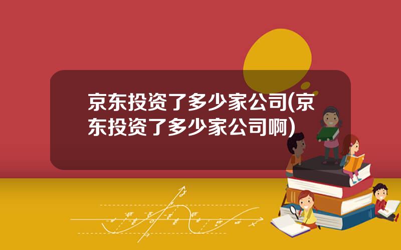 京东投资了多少家公司(京东投资了多少家公司啊)