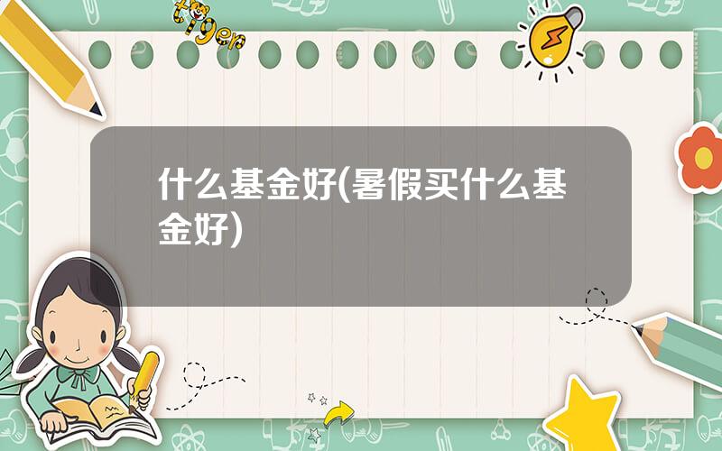 什么基金好(暑假买什么基金好)