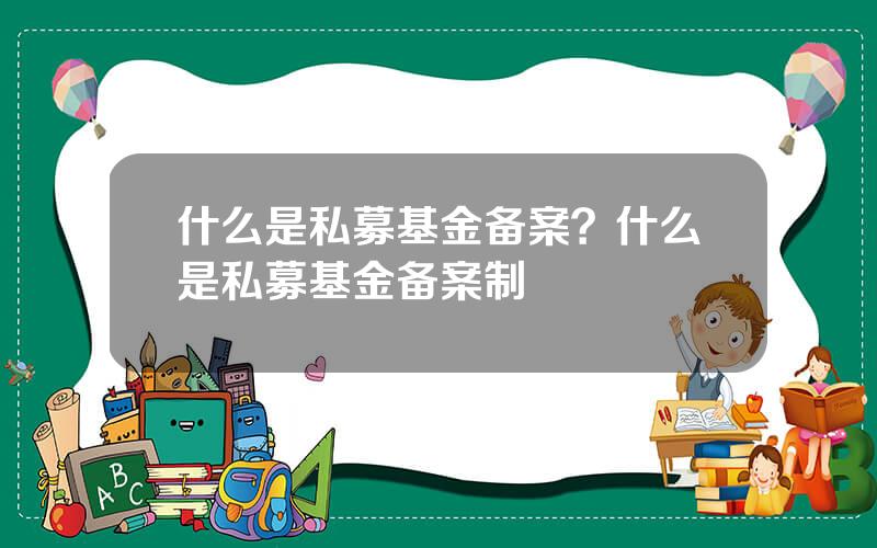 什么是私募基金备案？什么是私募基金备案制