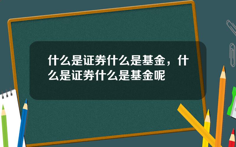 什么是证券什么是基金，什么是证券什么是基金呢