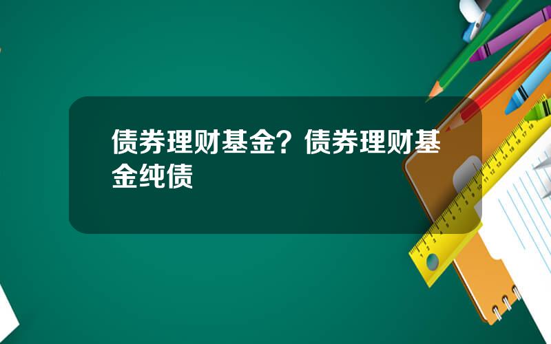 债券理财基金？债券理财基金纯债