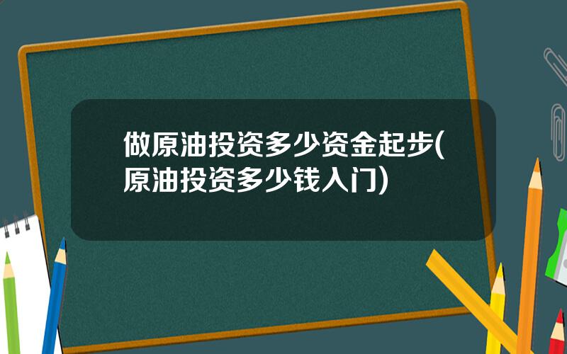 做原油投资多少资金起步(原油投资多少钱入门)