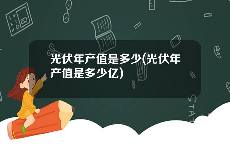 光伏年产值是多少(光伏年产值是多少亿)