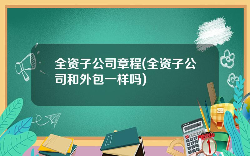 全资子公司章程(全资子公司和外包一样吗)