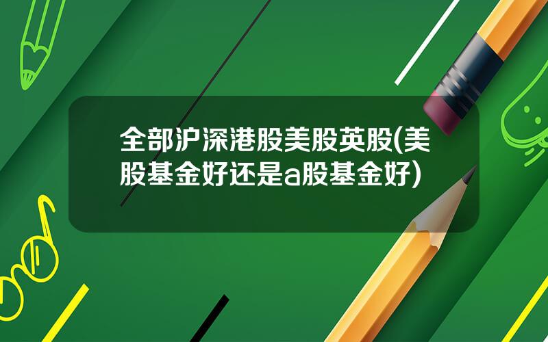 全部沪深港股美股英股(美股基金好还是a股基金好)