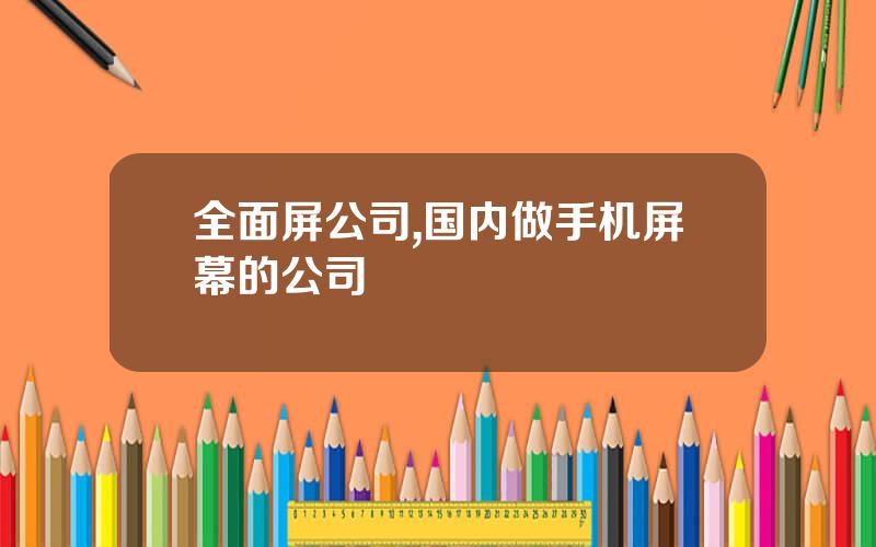 全面屏公司,国内做手机屏幕的公司