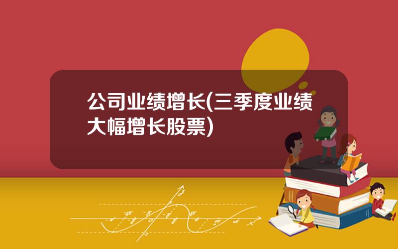 公司业绩增长(三季度业绩大幅增长股票)