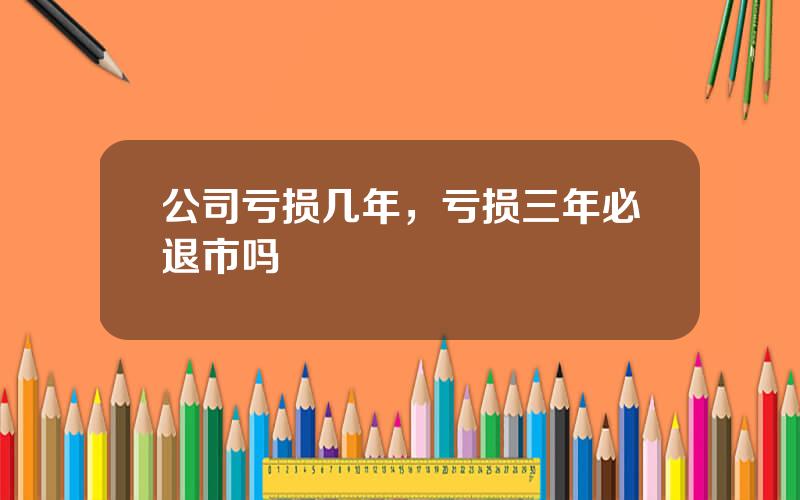 公司亏损几年，亏损三年必退市吗