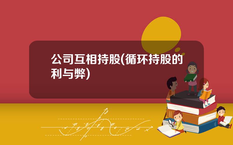 公司互相持股(循环持股的利与弊)
