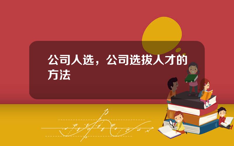 公司人选，公司选拔人才的方法