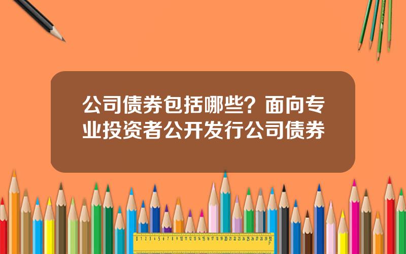 公司债券包括哪些？面向专业投资者公开发行公司债券