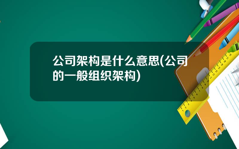 公司架构是什么意思(公司的一般组织架构)