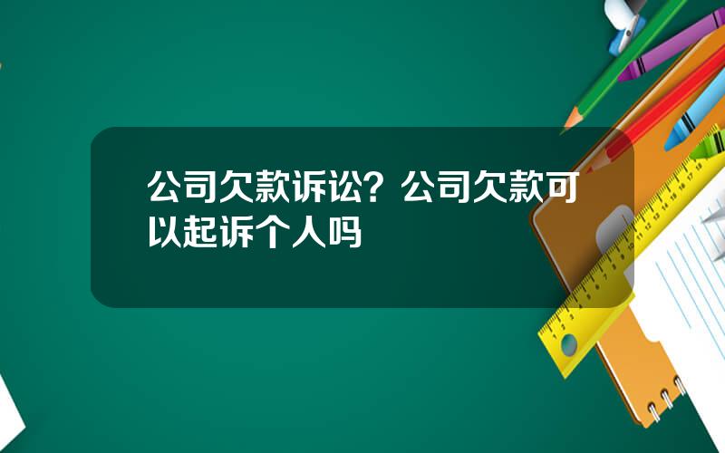 公司欠款诉讼？公司欠款可以起诉个人吗