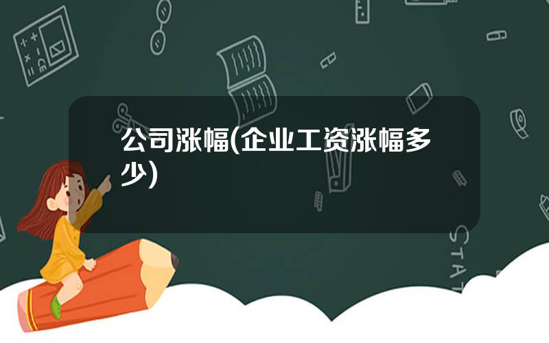 公司涨幅(企业工资涨幅多少)