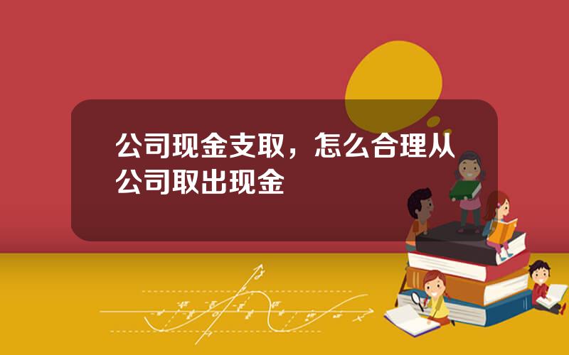 公司现金支取，怎么合理从公司取出现金