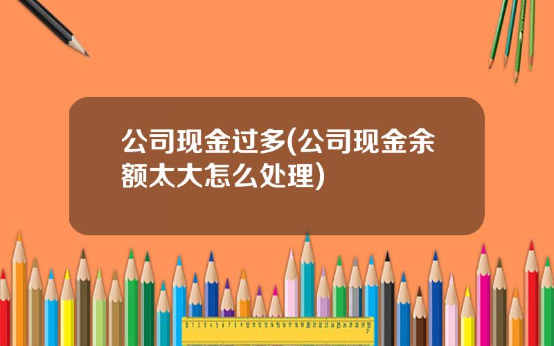 公司现金过多(公司现金余额太大怎么处理)