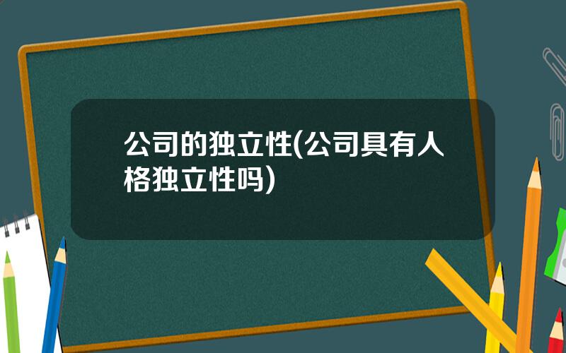 公司的独立性(公司具有人格独立性吗)