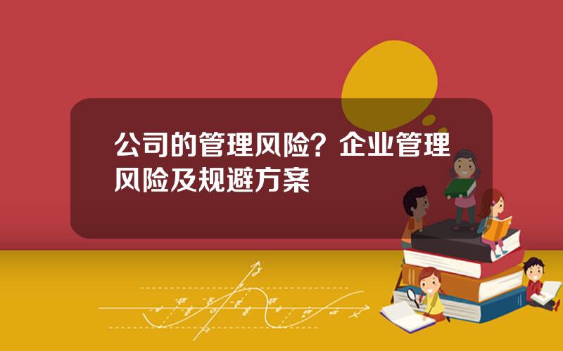 公司的管理风险？企业管理风险及规避方案