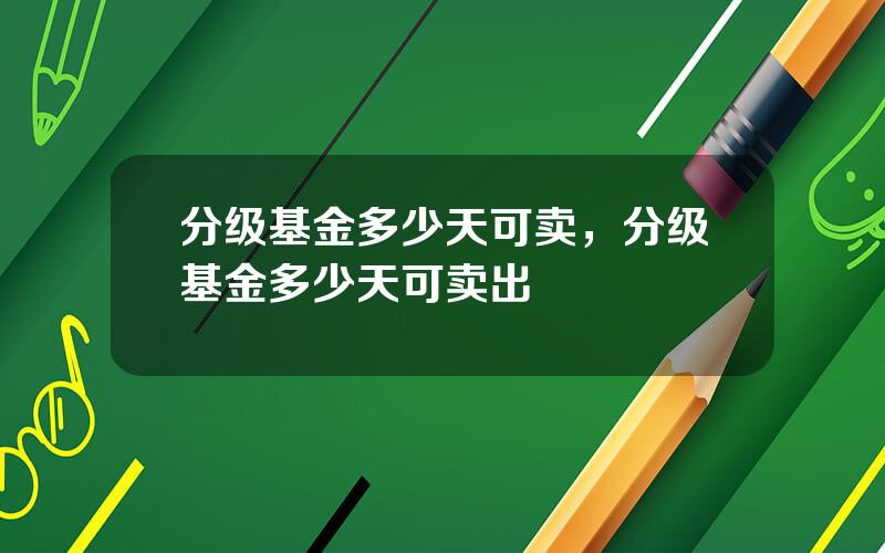 分级基金多少天可卖，分级基金多少天可卖出