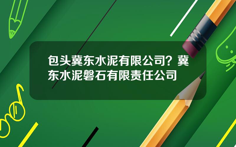 包头冀东水泥有限公司？冀东水泥磐石有限责任公司