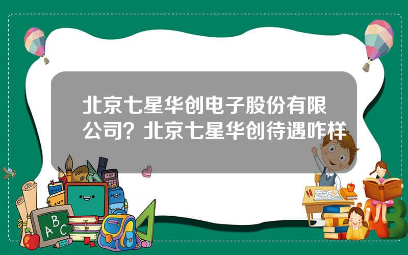 北京七星华创电子股份有限公司？北京七星华创待遇咋样