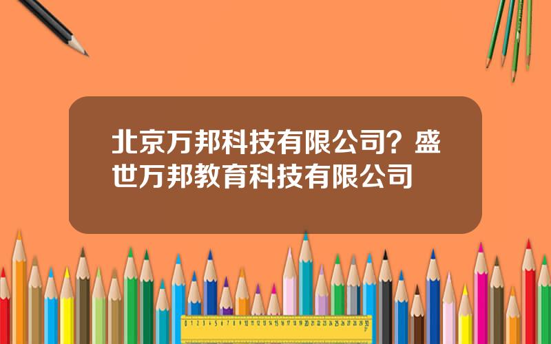 北京万邦科技有限公司？盛世万邦教育科技有限公司