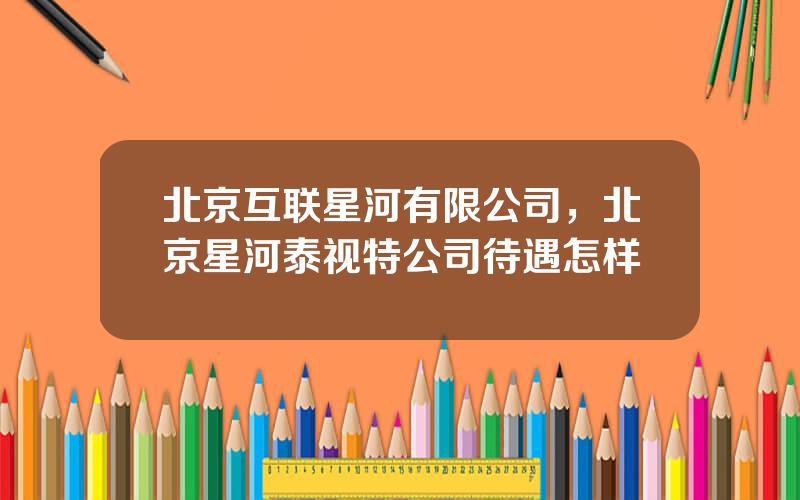 北京互联星河有限公司，北京星河泰视特公司待遇怎样