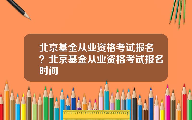 北京基金从业资格考试报名？北京基金从业资格考试报名时间