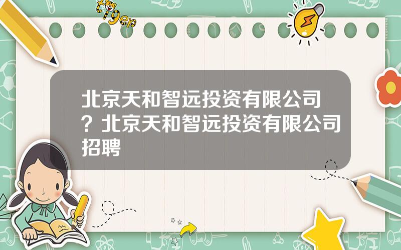 北京天和智远投资有限公司？北京天和智远投资有限公司招聘