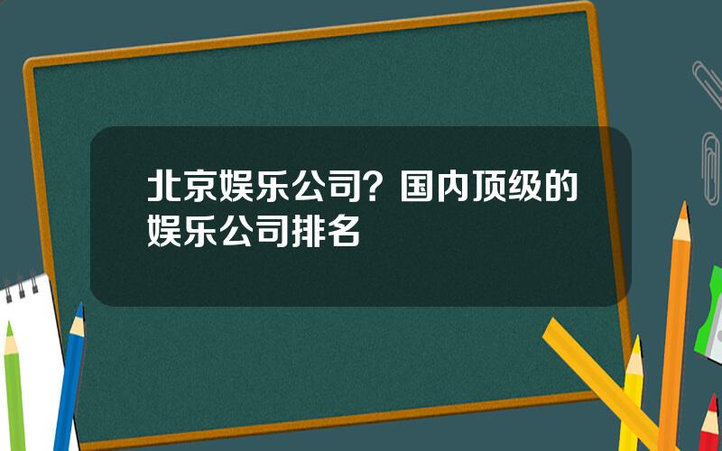 北京娱乐公司？国内顶级的娱乐公司排名